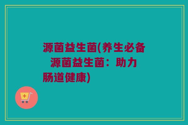 源菌益生菌(养生必备  源菌益生菌：助力肠道健康)
