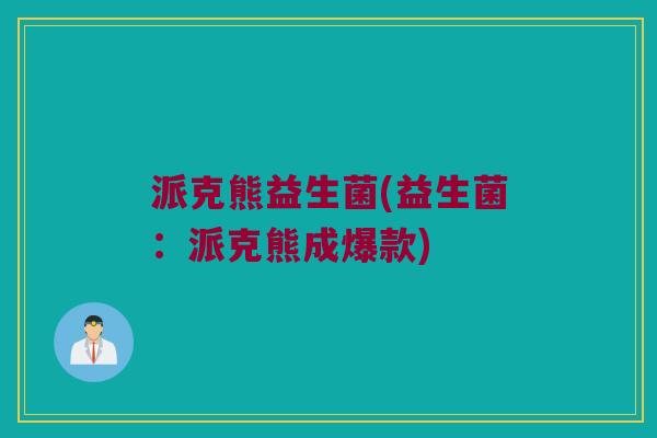 派克熊益生菌(益生菌：派克熊成爆款)