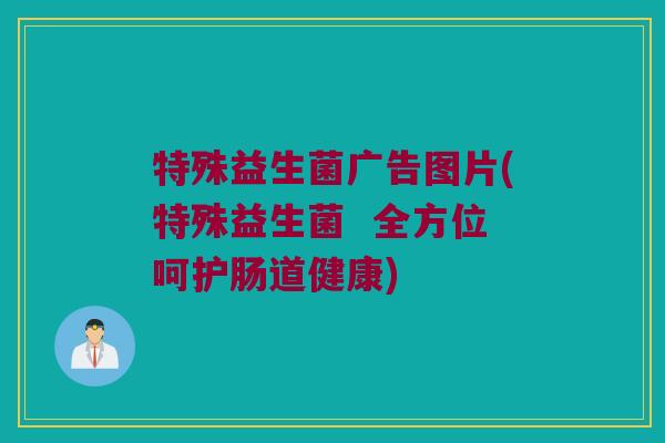特殊益生菌广告图片(特殊益生菌  全方位呵护肠道健康)