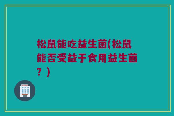 松鼠能吃益生菌(松鼠能否受益于食用益生菌？)