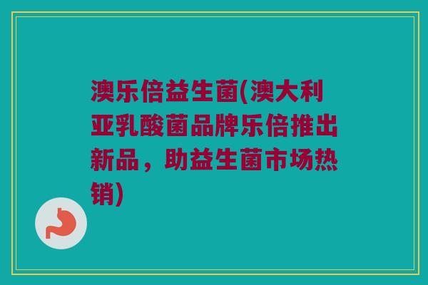 澳乐倍益生菌(澳大利亚乳酸菌品牌乐倍推出新品，助益生菌市场热销)