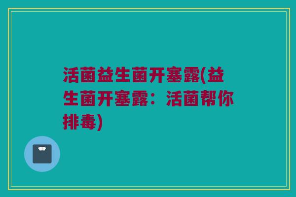 活菌益生菌开塞露(益生菌开塞露：活菌帮你排毒)