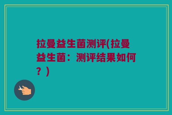 拉曼益生菌测评(拉曼益生菌：测评结果如何？)