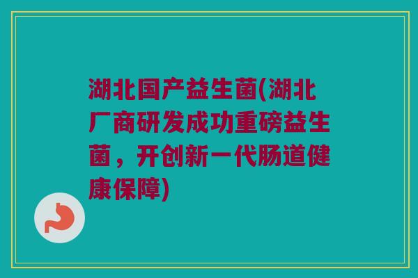 湖北国产益生菌(湖北厂商研发成功重磅益生菌，开创新一代肠道健康保障)