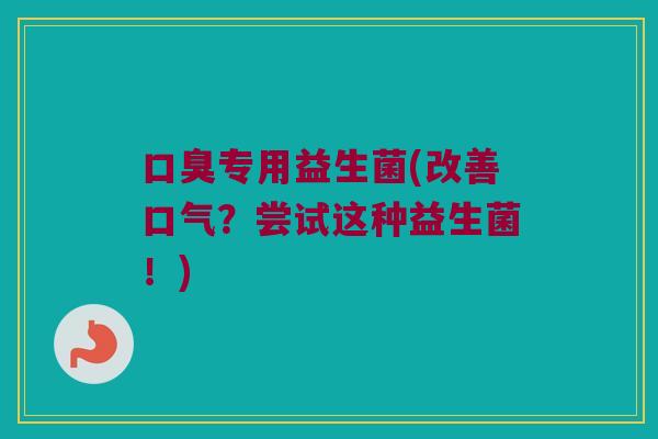 口臭专用益生菌(改善口气？尝试这种益生菌！)