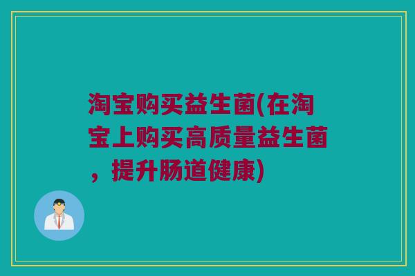 淘宝购买益生菌(在淘宝上购买高质量益生菌，提升肠道健康)