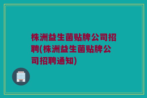 株洲益生菌贴牌公司招聘(株洲益生菌贴牌公司招聘通知)