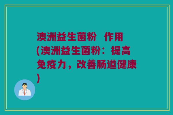 澳洲益生菌粉  作用(澳洲益生菌粉：提高免疫力，改善肠道健康)