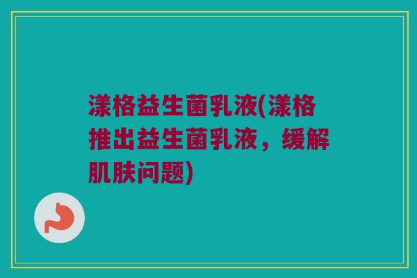 漾格益生菌乳液(漾格推出益生菌乳液，缓解肌肤问题)