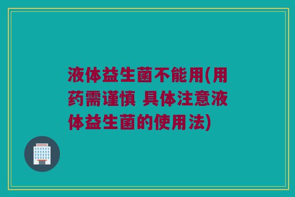 液体益生菌不能用(用药需谨慎 具体注意液体益生菌的使用法)