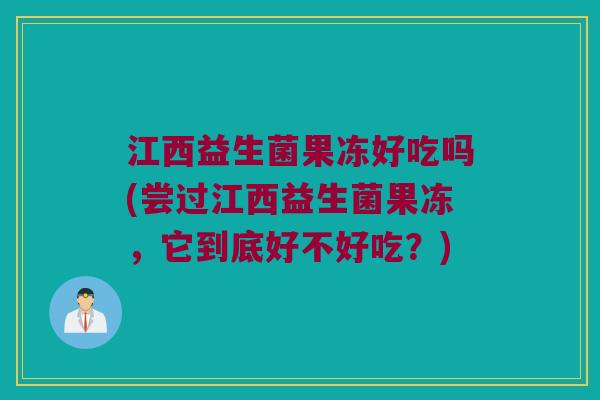 江西益生菌果冻好吃吗(尝过江西益生菌果冻，它到底好不好吃？)