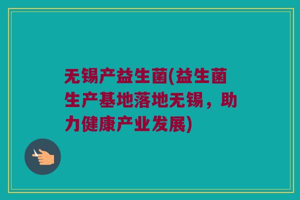 无锡产益生菌(益生菌生产基地落地无锡,助力健康产业发展) 无锡产益生菌(益生菌生产基地落地无锡,助力健康产业发展)