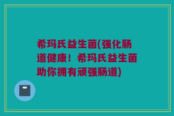 希玛氏益生菌(强化肠道健康!希玛氏益生菌助你拥有顽强肠道) 希玛氏益生菌(强化肠道健康!希玛氏益生菌助你拥有顽强肠道)