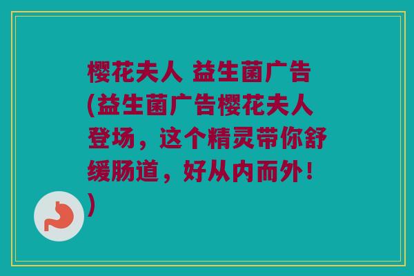 樱花夫人 益生菌广告(益生菌广告樱花夫人登场，这个精灵带你舒缓肠道，好从内而外！)