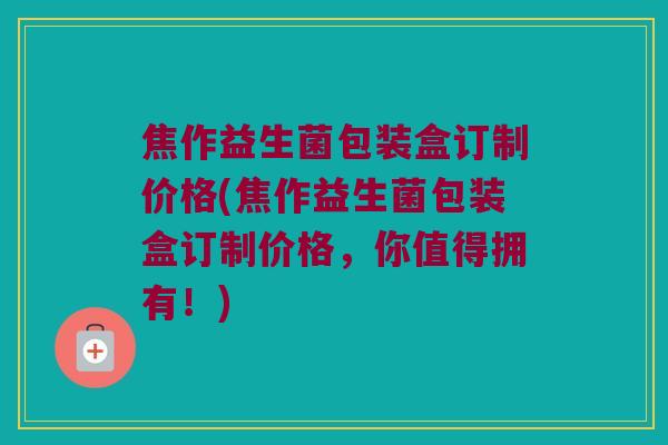 焦作益生菌包装盒订制价格(焦作益生菌包装盒订制价格，你值得拥有！)