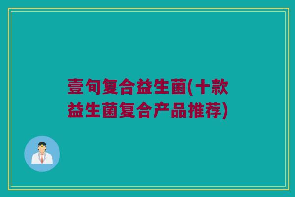 壹旬复合益生菌(十款益生菌复合产品推荐)