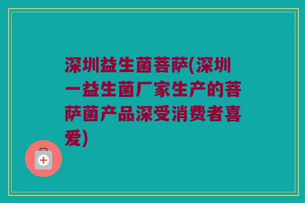 深圳益生菌菩萨(深圳一益生菌厂家生产的菩萨菌产品深受消费者喜爱)