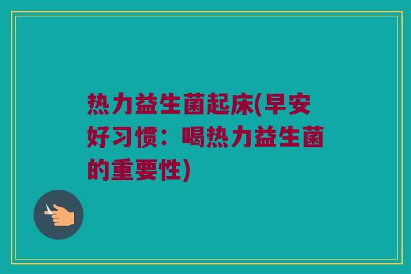 热力益生菌起床(早安好习惯：喝热力益生菌的重要性)