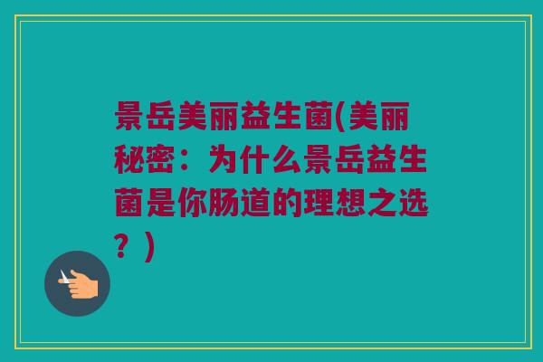 景岳美丽益生菌(美丽秘密：为什么景岳益生菌是你肠道的理想之选？)