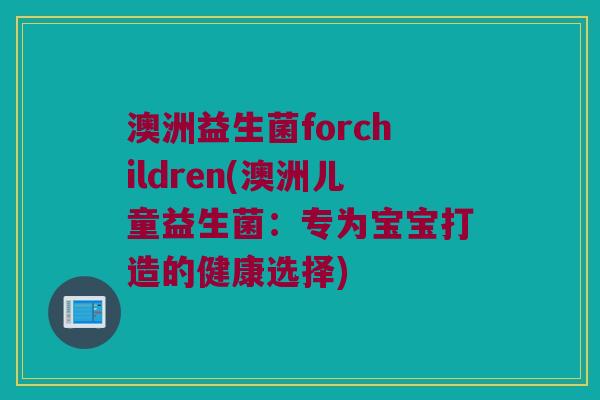 澳洲益生菌forchildren(澳洲儿童益生菌：专为宝宝打造的健康选择)