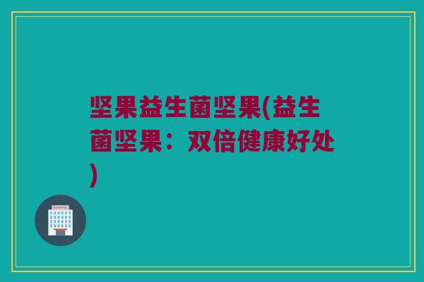 坚果益生菌坚果(益生菌坚果：双倍健康好处)