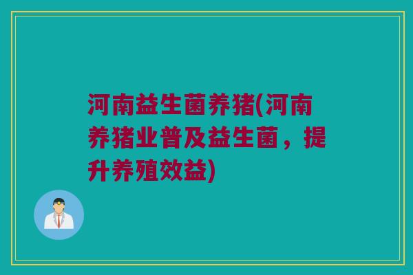 河南益生菌养猪(河南养猪业普及益生菌，提升养殖效益)