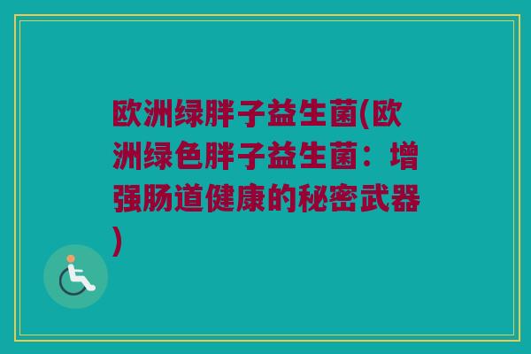 欧洲绿胖子益生菌(欧洲绿色胖子益生菌：增强肠道健康的秘密武器)