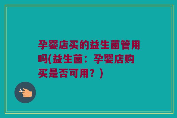 孕婴店买的益生菌管用吗(益生菌：孕婴店购买是否可用？)