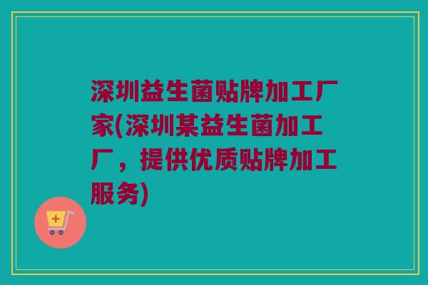 深圳益生菌贴牌加工厂家(深圳某益生菌加工厂，提供优质贴牌加工服务)