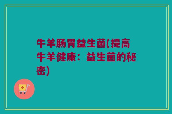 牛羊肠胃益生菌(提高牛羊健康：益生菌的秘密)