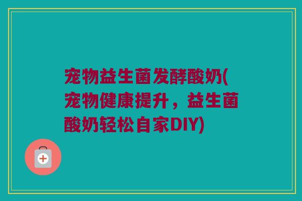 宠物益生菌发酵酸奶(宠物健康提升，益生菌酸奶轻松自家DIY)
