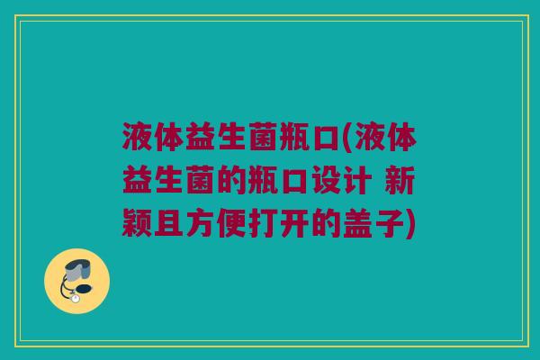 液体益生菌瓶口(液体益生菌的瓶口设计 新颖且方便打开的盖子)