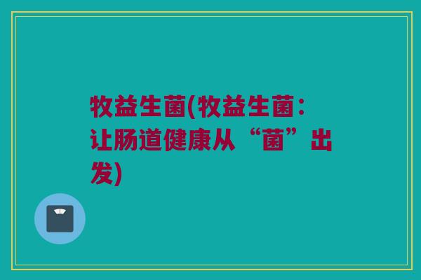 牧益生菌(牧益生菌:让肠道健康从“菌”出发) 牧益生菌(牧益生菌:让肠道健康从“菌”出发)