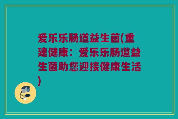 爱乐乐肠道益生菌(重建健康：爱乐乐肠道益生菌助您迎接健康生活)