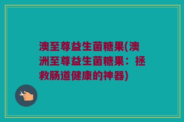 澳至尊益生菌糖果(澳洲至尊益生菌糖果：拯救肠道健康的神器)