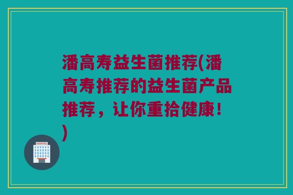 潘高寿益生菌推荐(潘高寿推荐的益生菌产品推荐，让你重拾健康！)
