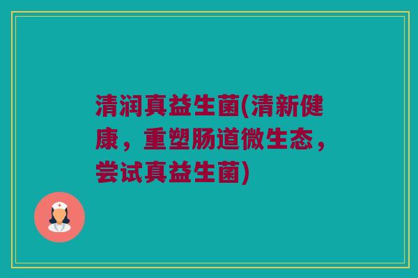 清润真益生菌(清新健康，重塑肠道微生态，尝试真益生菌)