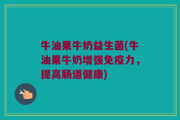 牛油果牛奶益生菌(牛油果牛奶增强力,提高肠道健康) 牛油果牛奶益生菌(牛油果牛奶增强力,提高肠道健康)