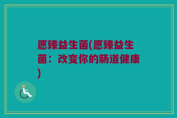 愿臻益生菌(愿臻益生菌:改变你的肠道健康) 愿臻益生菌(愿臻益生菌:改变你的肠道健康)