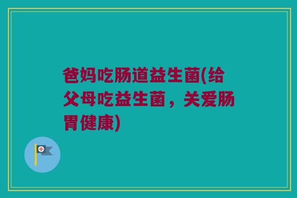 爸妈吃肠道益生菌(给父母吃益生菌，关爱肠胃健康)