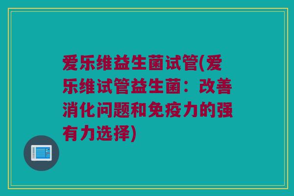 爱乐维益生菌试管(爱乐维试管益生菌：改善消化问题和免疫力的强有力选择)