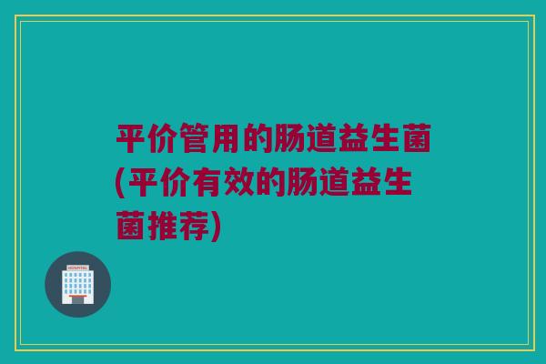 平价管用的肠道益生菌(平价有效的肠道益生菌推荐)