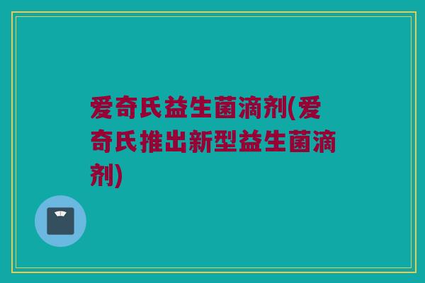 爱奇氏益生菌滴剂(爱奇氏推出新型益生菌滴剂) 爱奇氏益生菌滴剂(爱奇氏推出新型益生菌滴剂)