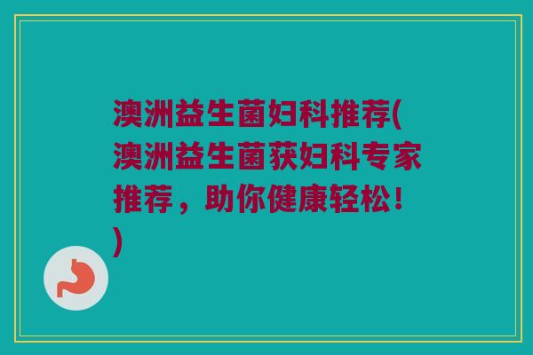 澳洲益生菌推荐(澳洲益生菌获专家推荐,助你健康轻松!) 澳洲益生菌推荐(澳洲益生菌获专家推荐,助你健康轻松!)