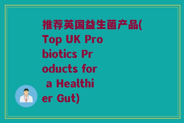 推荐英国益生菌产品(Top UK Probiotics Products for a Healthier Gut) 推荐英国益生菌产品(Top UK Probiotics Products for a Healthier Gut)