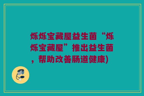 烁烁宝藏屋益生菌“烁烁宝藏屋”推出益生菌,帮助改善肠道健康) 烁烁宝藏屋益生菌“烁烁宝藏屋”推出益生菌,帮助改善肠道健康)