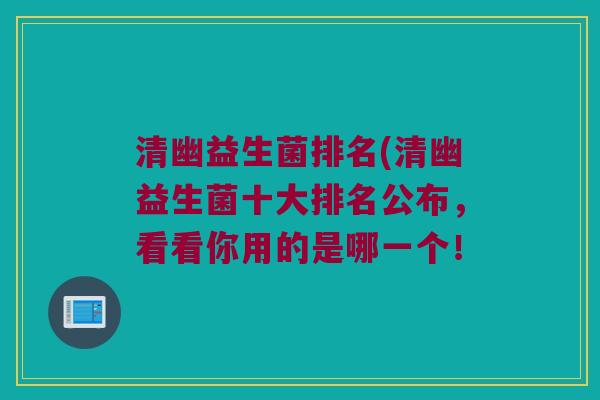 清幽益生菌排名(清幽益生菌十大排名公布，看看你用的是哪一个！