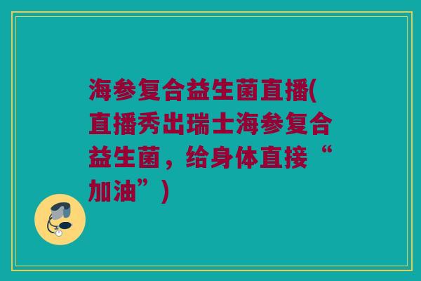 海参复合益生菌直播(直播秀出瑞士海参复合益生菌，给身体直接“加油”)