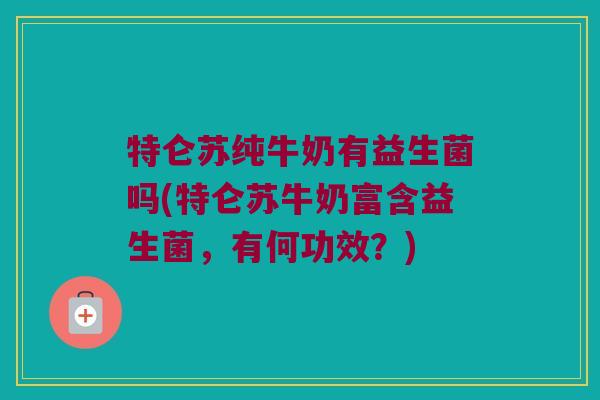 特仑苏纯牛奶有益生菌吗(特仑苏牛奶富含益生菌，有何功效？)