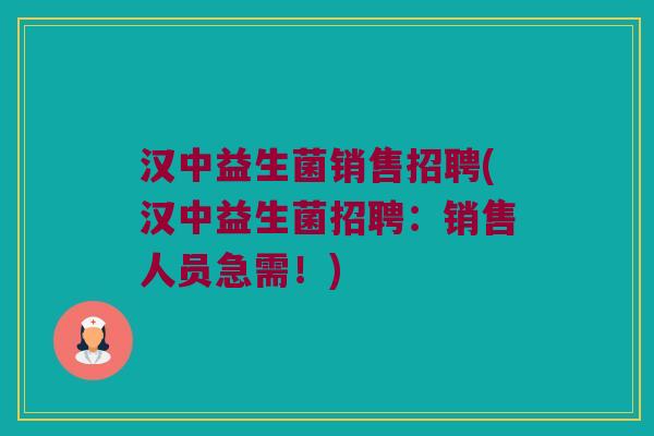 汉中益生菌销售招聘(汉中益生菌招聘：销售人员急需！)